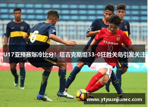 U17亚预赛爆冷比分！塔吉克斯坦33-0狂胜关岛引发关注