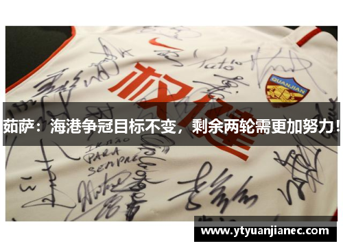 茹萨：海港争冠目标不变，剩余两轮需更加努力！