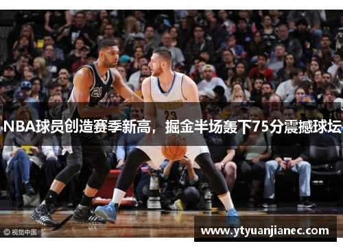 NBA球员创造赛季新高，掘金半场轰下75分震撼球坛