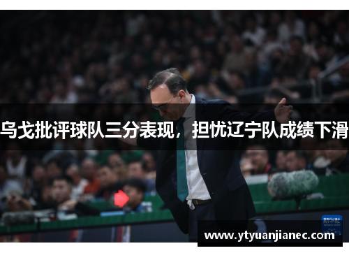 乌戈批评球队三分表现，担忧辽宁队成绩下滑