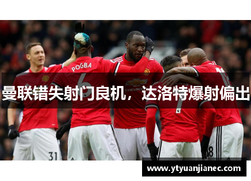 曼联错失射门良机，达洛特爆射偏出