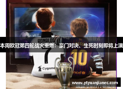本周欧冠第四轮战火重燃：豪门对决、生死时刻即将上演